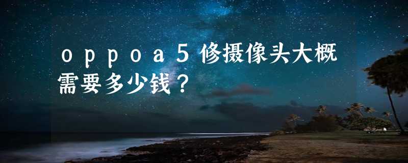 oppoa5修摄像头大概需要多少钱？