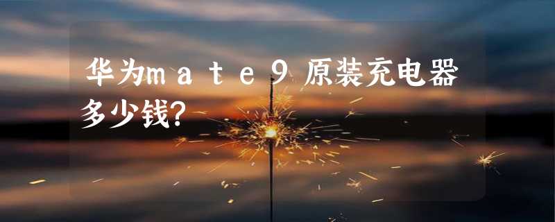 华为mate9原装充电器多少钱?