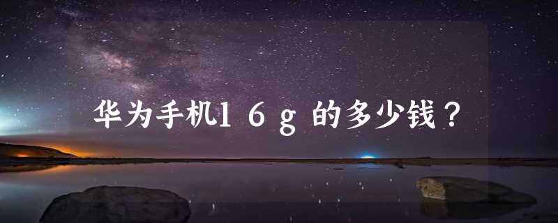 华为手机16g的多少钱？