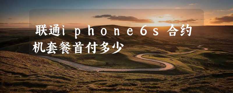 联通iphone6s合约机套餐首付多少