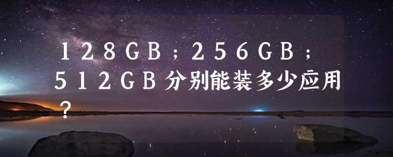 128GB;256GB;512GB分别能装多少应用？