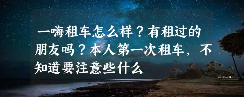 一嗨租车怎么样？有租过的朋友吗？本人第一次租车，不知道要注意些什么