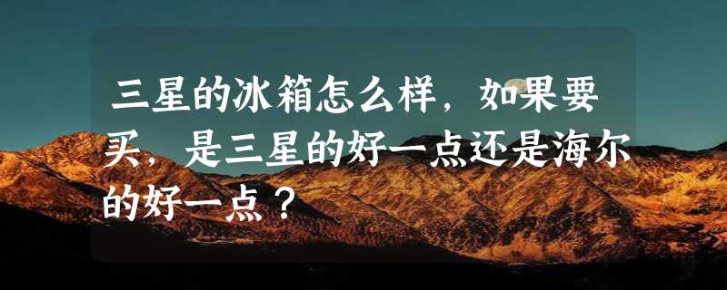 三星的冰箱怎么样，如果要买，是三星的好一点还是海尔的好一点？