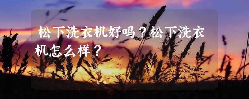 松下洗衣机好吗？松下洗衣机怎么样？