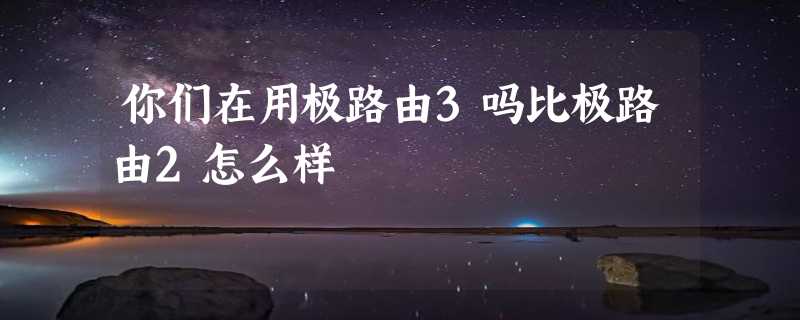 你们在用极路由3吗比极路由2怎么样