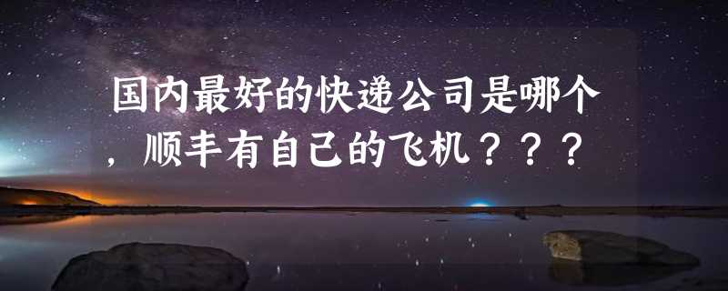 国内最好的快递公司是哪个，顺丰有自己的飞机？？？