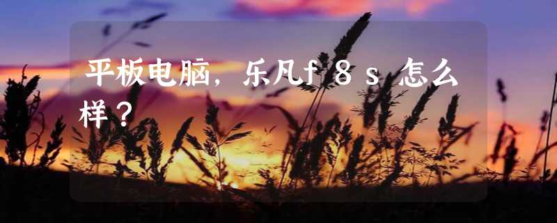 平板电脑，乐凡f8s怎么样？