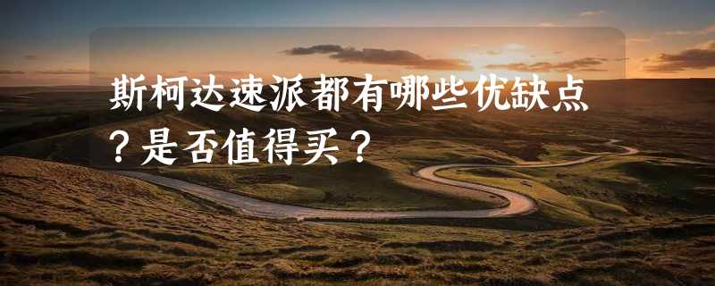 斯柯达速派都有哪些优缺点？是否值得买？