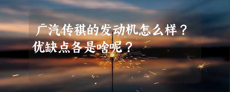 广汽传祺的发动机怎么样？优缺点各是啥呢？