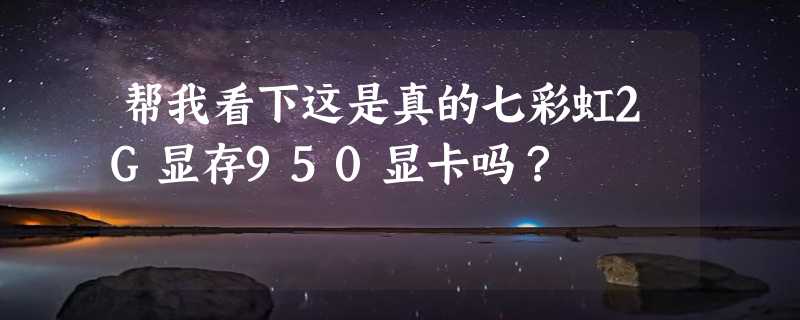 帮我看下这是真的七彩虹2G显存950显卡吗？