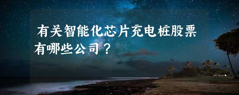 有关智能化芯片充电桩股票有哪些公司？