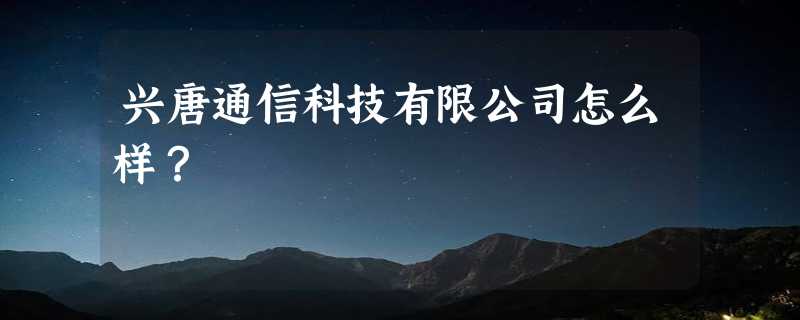 兴唐通信科技有限公司怎么样？