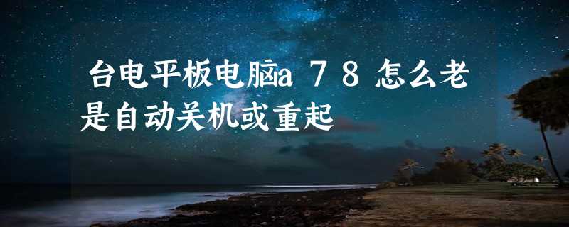 台电平板电脑a78怎么老是自动关机或重起