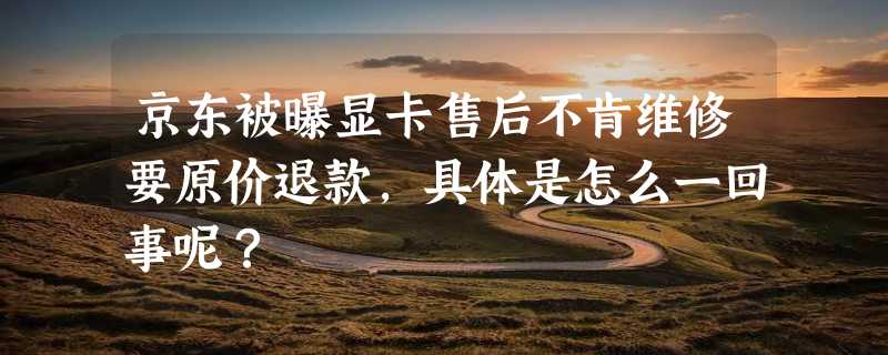 京东被曝显卡售后不肯维修要原价退款，具体是怎么一回事呢？