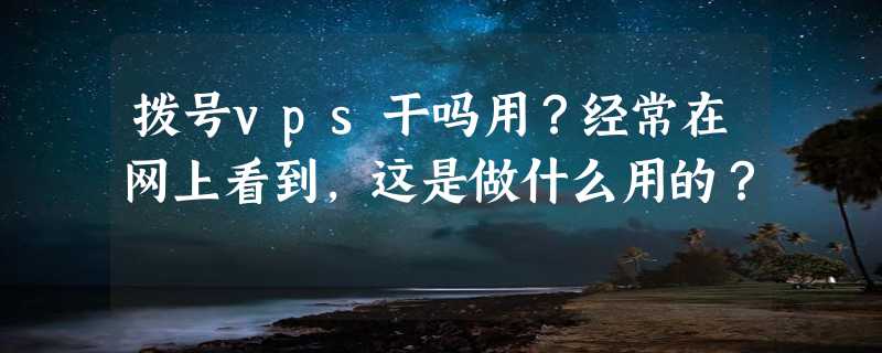 拨号vps干吗用？经常在网上看到，这是做什么用的？