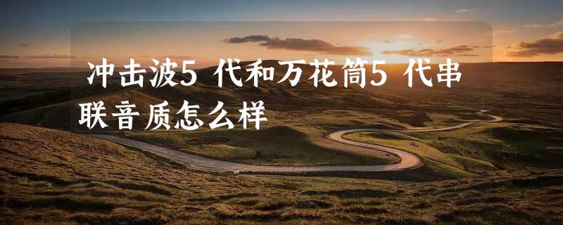 冲击波5代和万花筒5代串联音质怎么样