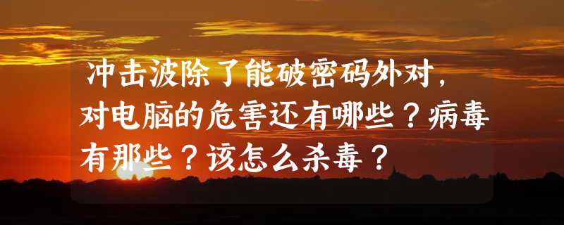 冲击波除了能破密码外对，对电脑的危害还有哪些？病毒有那些？该怎么杀毒？