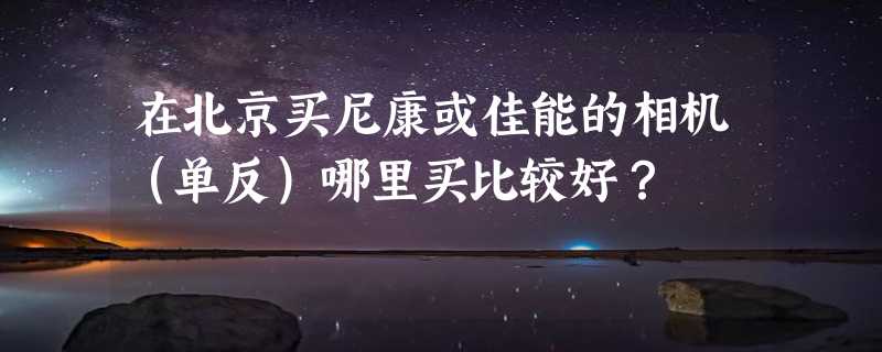 在北京买尼康或佳能的相机（单反）哪里买比较好？