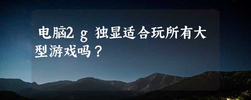 电脑2g独显适合玩所有大型游戏吗？