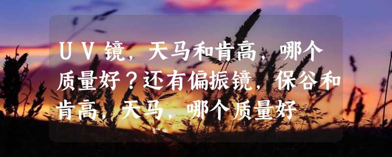 UV镜，天马和肯高，哪个质量好？还有偏振镜，保谷和肯高，天马，哪个质量好