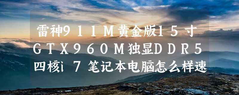 雷神911M黄金版15寸GTX960M独显DDR5四核i7笔记本电脑怎么样速度