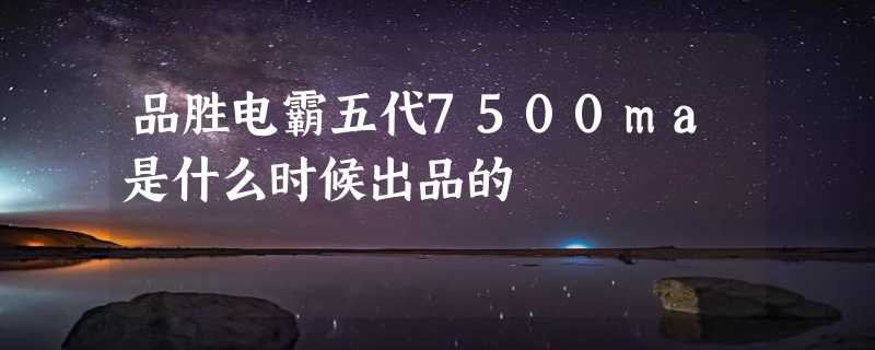 品胜电霸五代7500ma是什么时候出品的