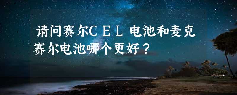 请问赛尔CEL电池和麦克赛尔电池哪个更好？