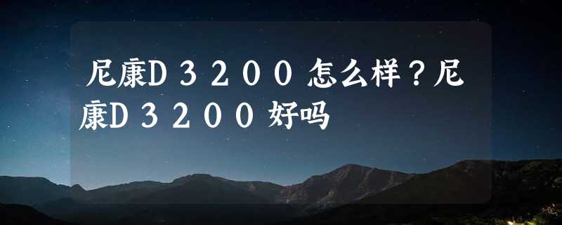 尼康D3200怎么样？尼康D3200好吗