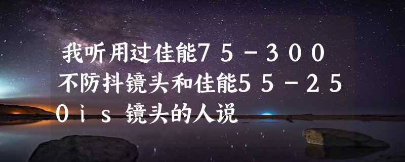 我听用过佳能75-300不防抖镜头和佳能55-250is镜头的人说