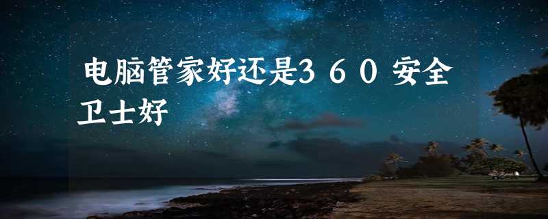 电脑管家好还是360安全卫士好