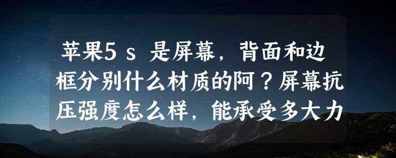 苹果5s是屏幕，背面和边框分别什么材质的阿？屏幕抗压强度怎么样，能承受多大力度呢？