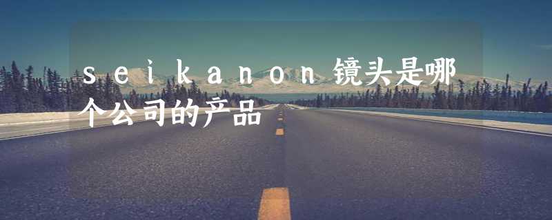 seikanon镜头是哪个公司的产品