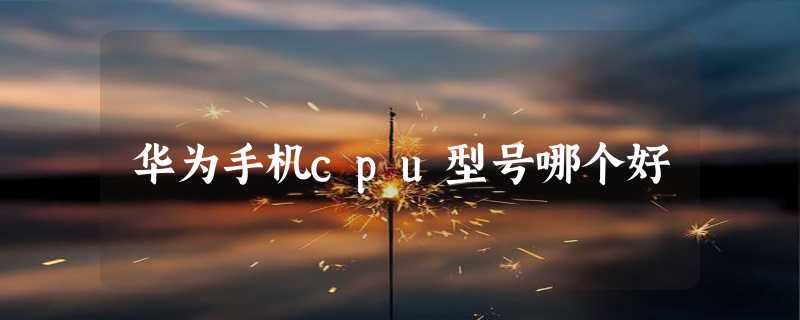 华为手机cpu型号哪个好