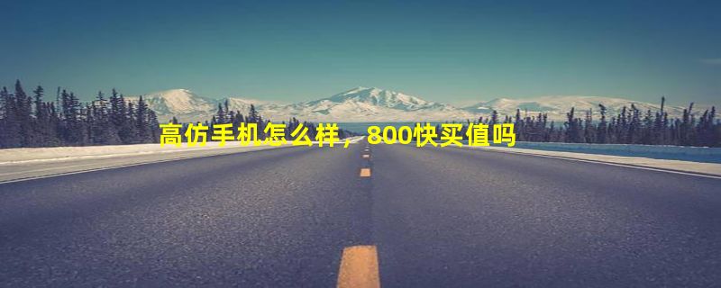 高仿手机怎么样，800快买值吗，重点是高仿手机怎么样