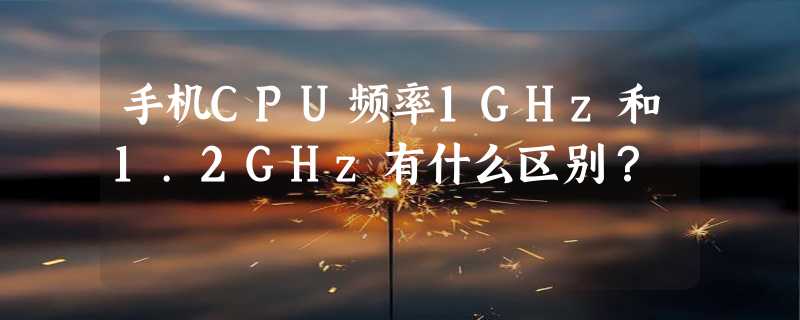 手机CPU频率1GHz和1.2GHz有什么区别？