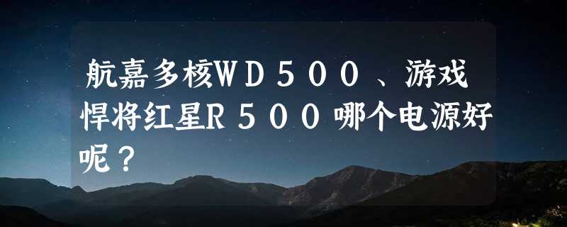 航嘉多核WD500、游戏悍将红星R500哪个电源好呢？