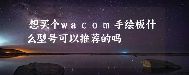 想买个wacom手绘板什么型号可以推荐的吗