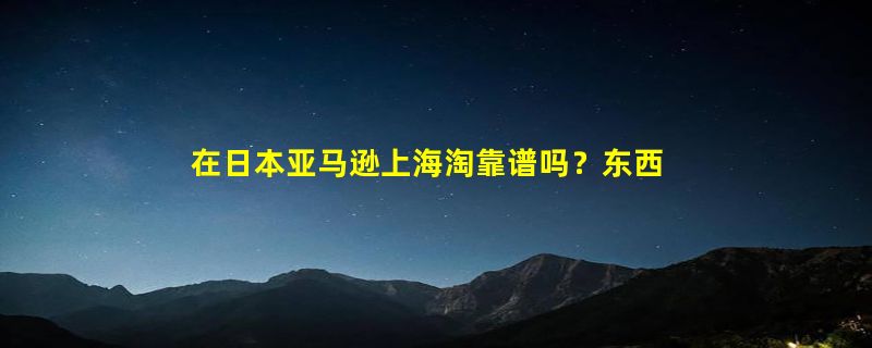 在日本亚马逊上海淘靠谱吗？东西是正品吗，有经验的过来说说