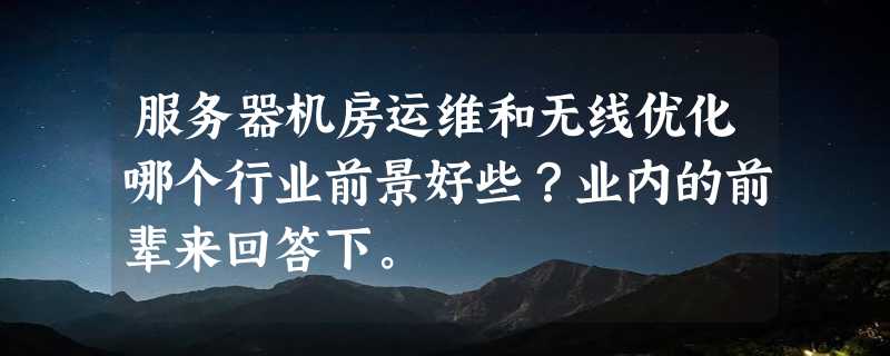 服务器机房运维和无线优化哪个行业前景好些？业内的前辈来回答下。