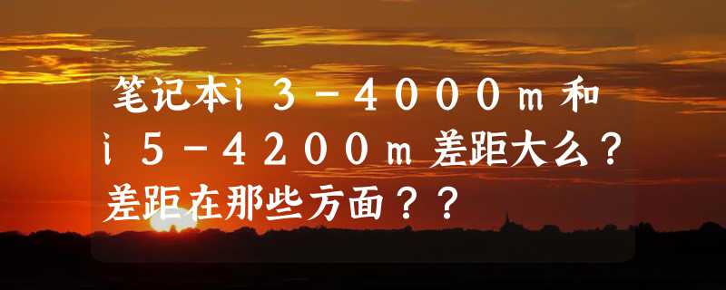 笔记本i3-4000m和i5-4200m差距大么？差距在那些方面？？