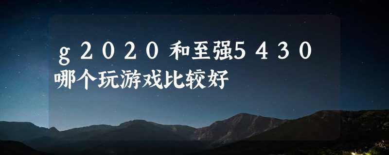 g2020和至强5430哪个玩游戏比较好