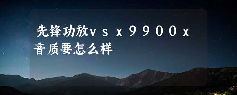 先锋功放vsx9900x音质要怎么样