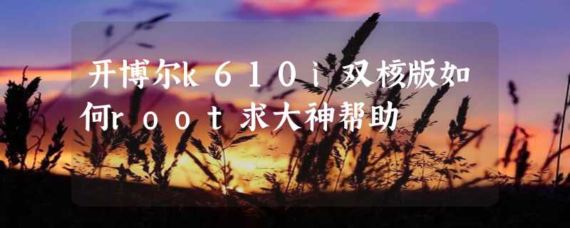 开博尔k610i双核版如何root求大神帮助