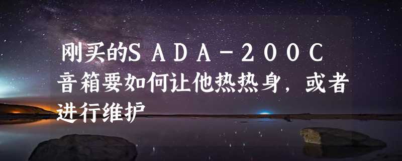 刚买的SADA-200C音箱要如何让他热热身，或者进行维护