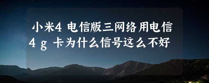 小米4电信版三网络用电信4g卡为什么信号这么不好