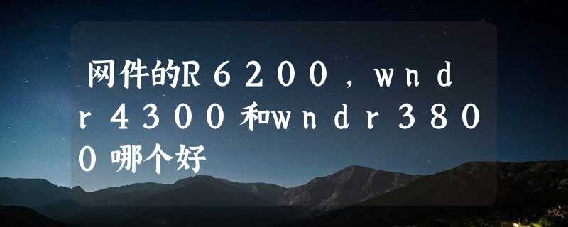 网件的R6200，wndr4300和wndr3800哪个好