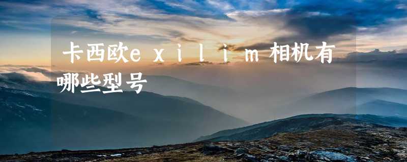 卡西欧exilim相机有哪些型号