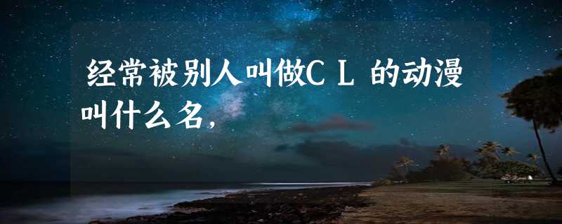 经常被别人叫做CL的动漫叫什么名，