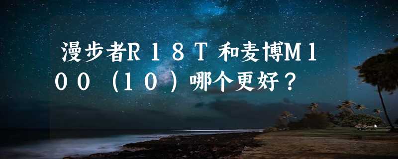 漫步者R18T和麦博M100（10）哪个更好？