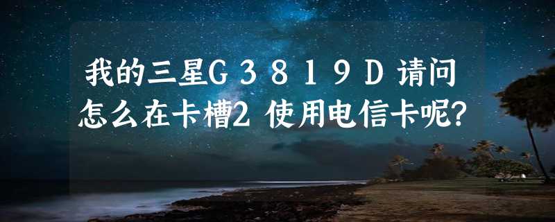 我的三星G3819D请问怎么在卡槽2使用电信卡呢?